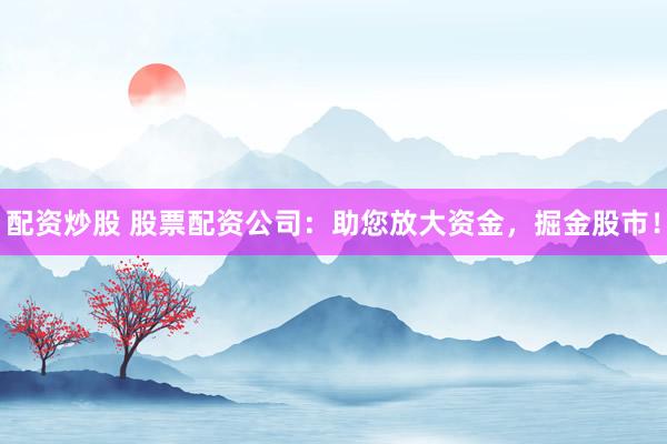配资炒股 股票配资公司：助您放大资金，掘金股市！