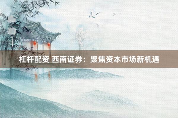 杠杆配资 西南证券:聚焦资本市场新机遇