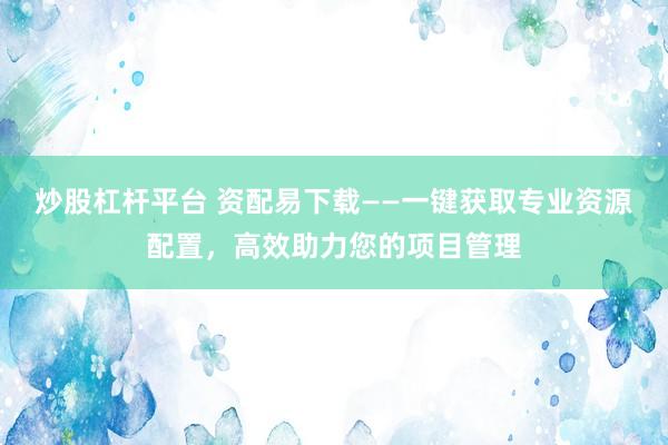 炒股杠杆平台 资配易下载——一键获取专业资源配置,高效助力您的项目管理