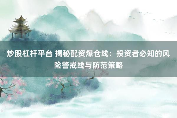 炒股杠杆平台 揭秘配资爆仓线：投资者必知的风险警戒线与防范策略