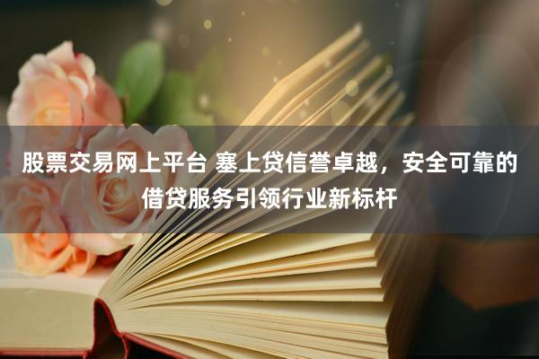 股票交易网上平台 塞上贷信誉卓越,安全可靠的借贷服务引领行业新标杆