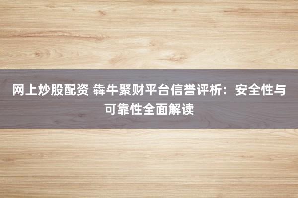 网上炒股配资 犇牛聚财平台信誉评析：安全性与可靠性全面解读