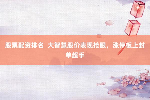 股票配资排名  大智慧股价表现抢眼，涨停板上封单超手