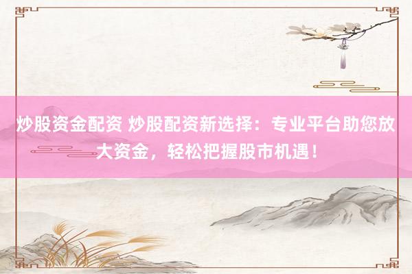 炒股资金配资 炒股配资新选择：专业平台助您放大资金，轻松把握股市机遇！