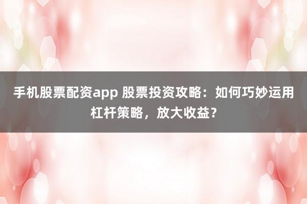 手机股票配资app 股票投资攻略：如何巧妙运用杠杆策略，放大收益？