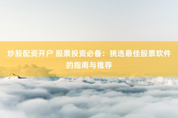 炒股配资开户 股票投资必备：挑选最佳股票软件的指南与推荐