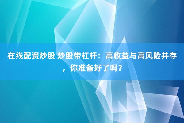 在线配资炒股 炒股带杠杆：高收益与高风险并存，你准备好了吗？
