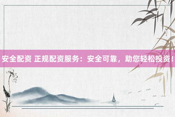 安全配资 正规配资服务：安全可靠，助您轻松投资！