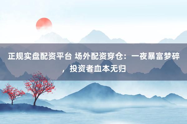 正规实盘配资平台 场外配资穿仓：一夜暴富梦碎，投资者血本无归