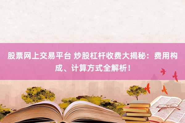 股票网上交易平台 炒股杠杆收费大揭秘：费用构成、计算方式全解析！
