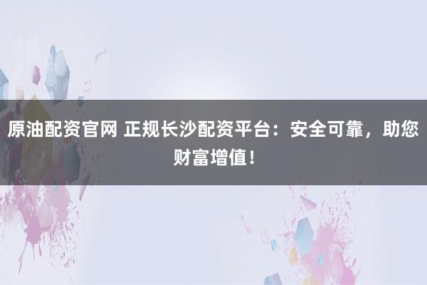 原油配资官网 正规长沙配资平台：安全可靠，助您财富增值！