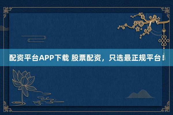 配资平台APP下载 股票配资，只选最正规平台！