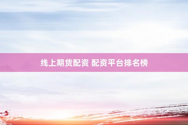 线上期货配资 配资平台排名榜