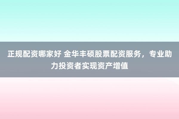 正规配资哪家好 金华丰硕股票配资服务，专业助力投资者实现资产增值