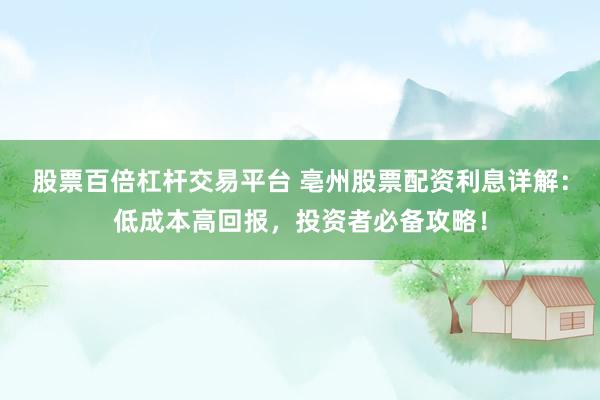 股票百倍杠杆交易平台 亳州股票配资利息详解：低成本高回报，投资者必备攻略！