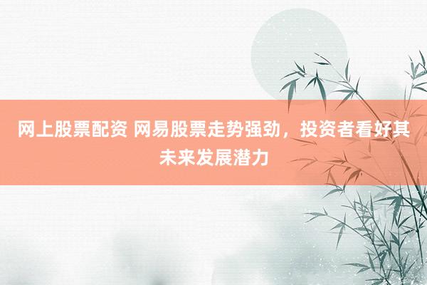 网上股票配资 网易股票走势强劲，投资者看好其未来发展潜力