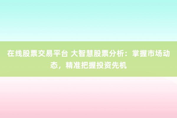 在线股票交易平台 大智慧股票分析：掌握市场动态，精准把握投资先机