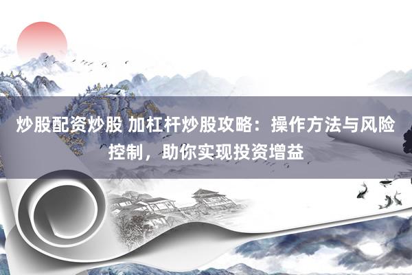 炒股配资炒股 加杠杆炒股攻略：操作方法与风险控制，助你实现投资增益