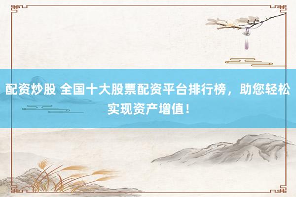 配资炒股 全国十大股票配资平台排行榜，助您轻松实现资产增值！