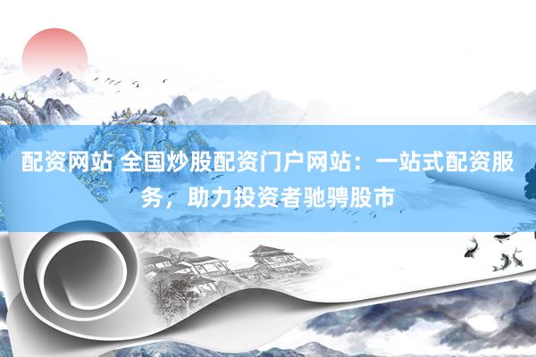 配资网站 全国炒股配资门户网站：一站式配资服务，助力投资者驰骋股市
