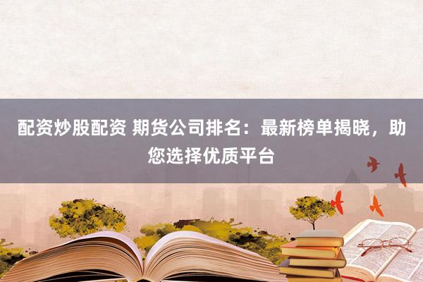 配资炒股配资 期货公司排名：最新榜单揭晓，助您选择优质平台