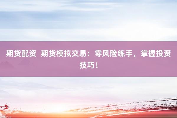 期货配资  期货模拟交易：零风险练手，掌握投资技巧！