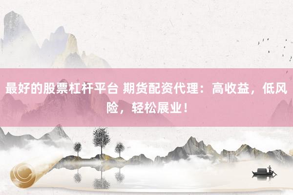 最好的股票杠杆平台 期货配资代理：高收益，低风险，轻松展业！