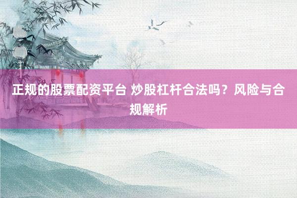 正规的股票配资平台 炒股杠杆合法吗？风险与合规解析