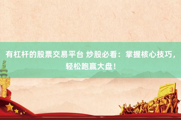 有杠杆的股票交易平台 炒股必看：掌握核心技巧，轻松跑赢大盘！