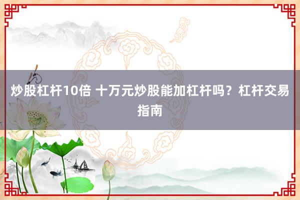 炒股杠杆10倍 十万元炒股能加杠杆吗？杠杆交易指南