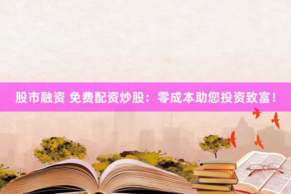 股市融资 免费配资炒股：零成本助您投资致富！