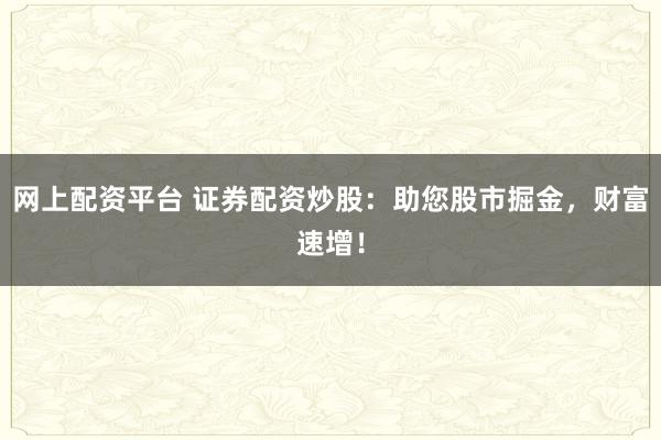 网上配资平台 证券配资炒股：助您股市掘金，财富速增！