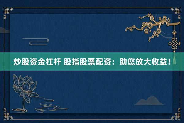炒股资金杠杆 股指股票配资：助您放大收益！