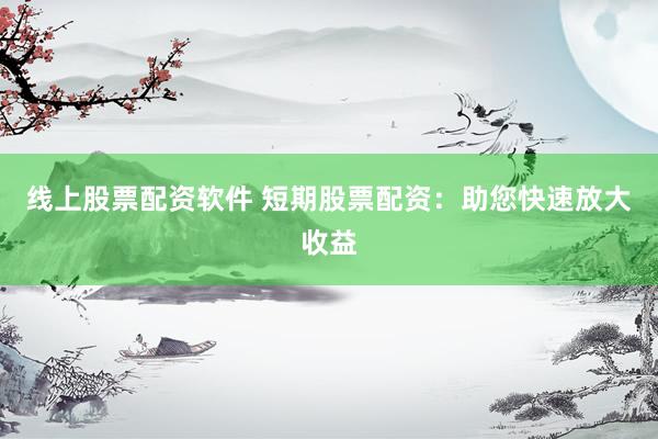 线上股票配资软件 短期股票配资：助您快速放大收益