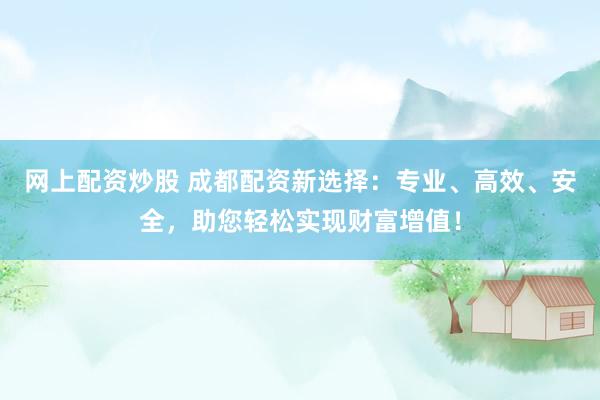 网上配资炒股 成都配资新选择：专业、高效、安全，助您轻松实现财富增值！