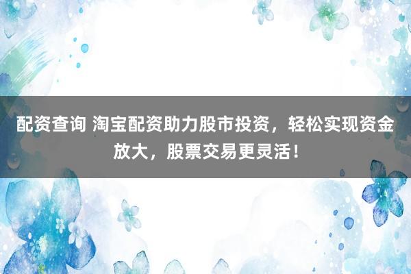 配资查询 淘宝配资助力股市投资，轻松实现资金放大，股票交易更灵活！