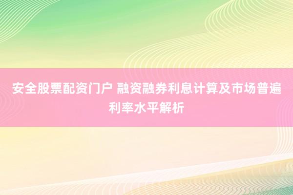 安全股票配资门户 融资融券利息计算及市场普遍利率水平解析