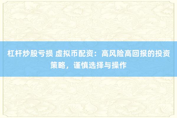 杠杆炒股亏损 虚拟币配资：高风险高回报的投资策略，谨慎选择与操作