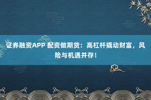 证券融资APP 配资做期货：高杠杆撬动财富，风险与机遇并存！