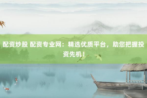 配资炒股 配资专业网：精选优质平台，助您把握投资先机！