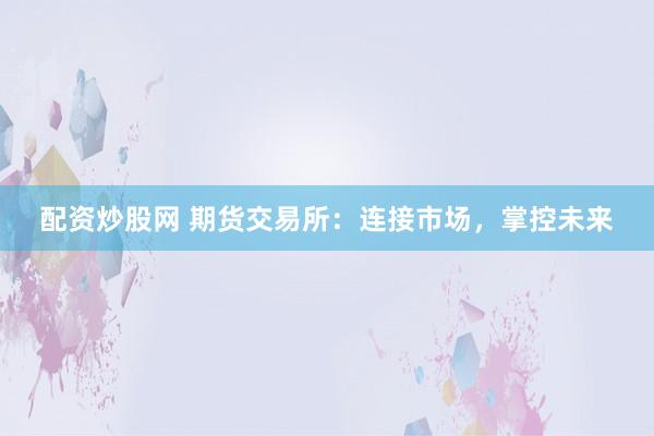配资炒股网 期货交易所:连接市场,掌控未来