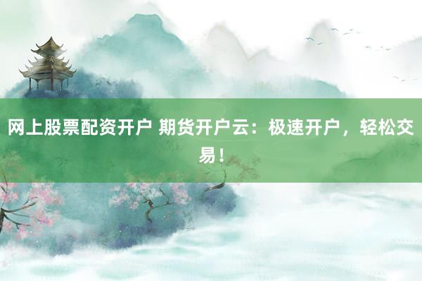 网上股票配资开户 期货开户云:极速开户,轻松交易!