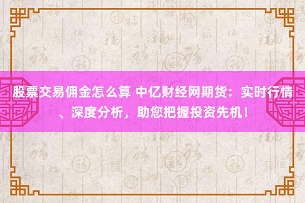 股票交易佣金怎么算 中亿财经网期货：实时行情、深度分析，助您把握投资先机！