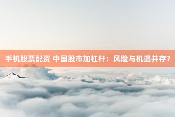 手机股票配资 中国股市加杠杆：风险与机遇并存？