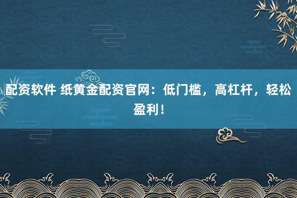 配资软件 纸黄金配资官网：低门槛，高杠杆，轻松盈利！
