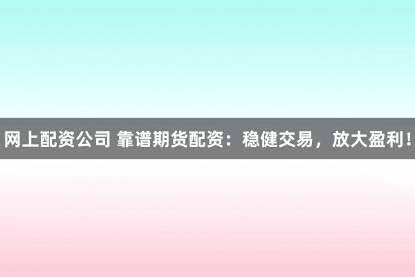 网上配资公司 靠谱期货配资:稳健交易,放大盈利!