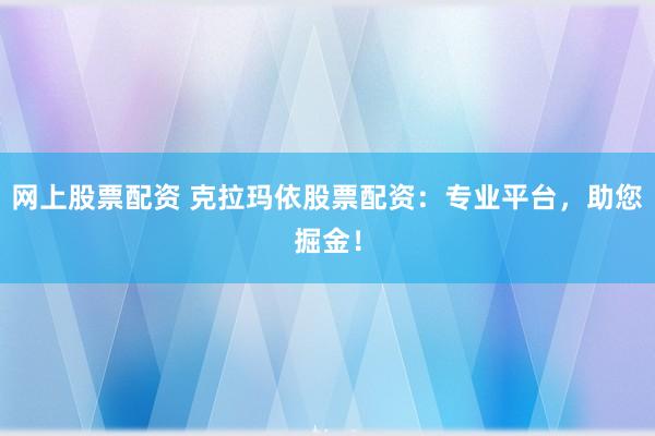网上股票配资 克拉玛依股票配资:专业平台,助您掘金!