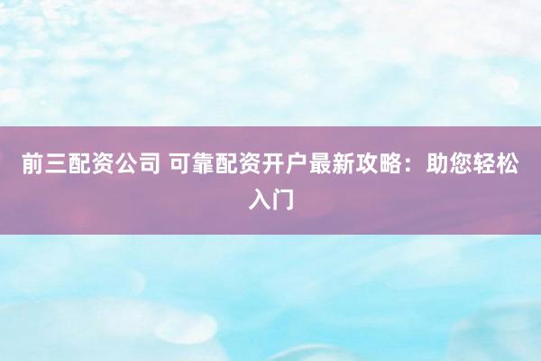 前三配资公司 可靠配资开户最新攻略：助您轻松入门