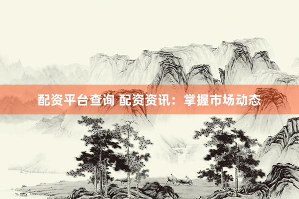 配资平台查询 配资资讯：掌握市场动态