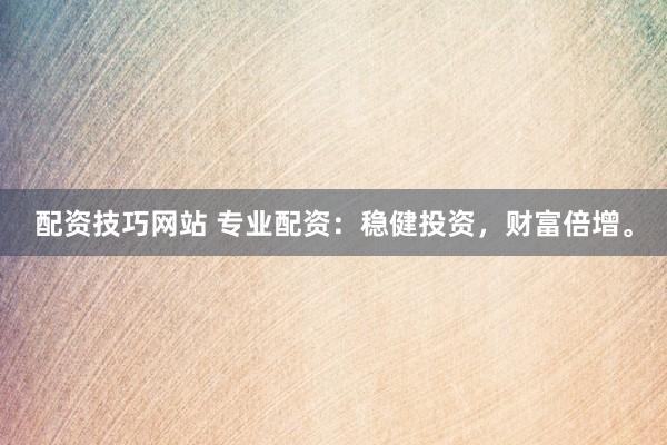 配资技巧网站 专业配资：稳健投资，财富倍增。